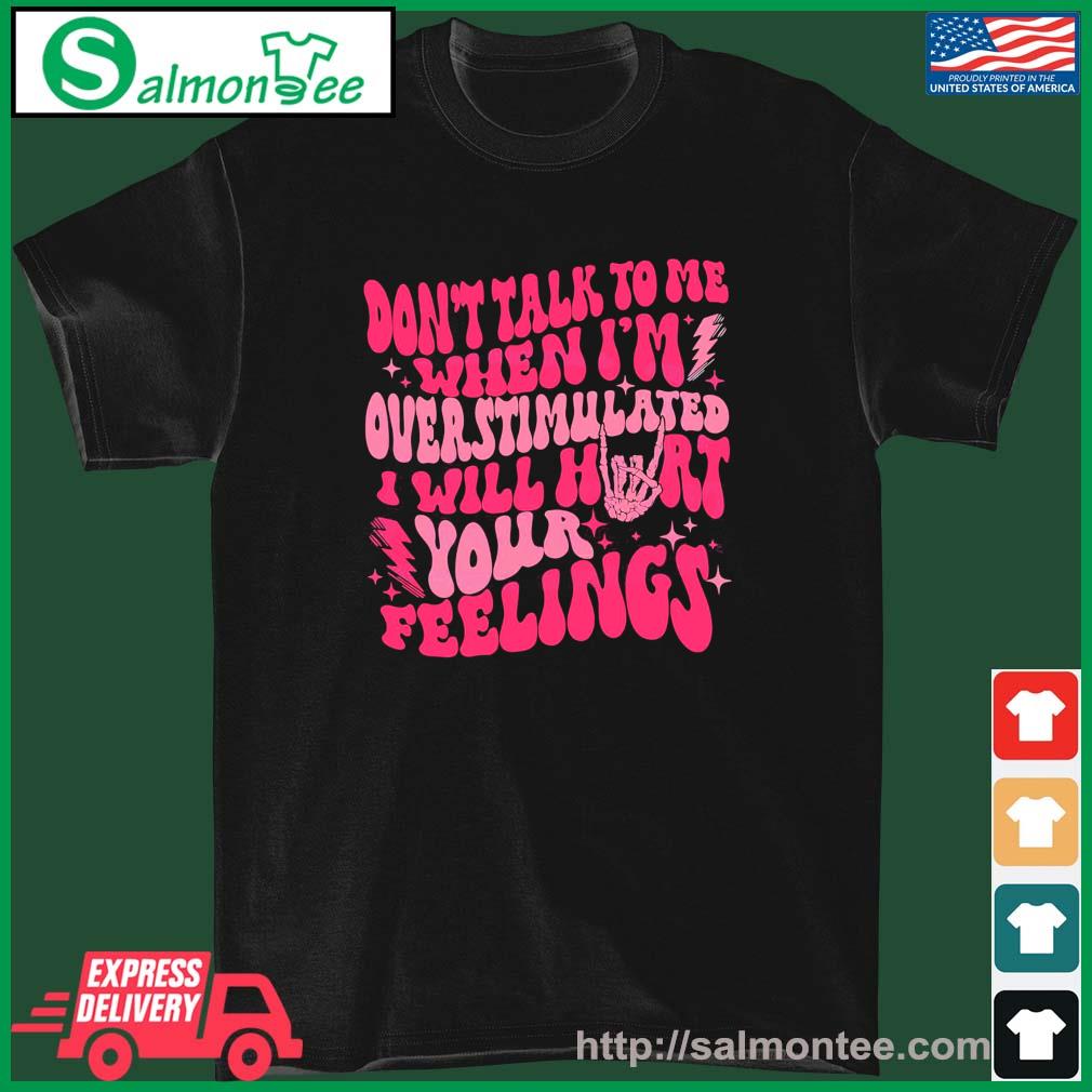 Don’t talk to me when I’m overstimulated I will hurt your feelings Shirt