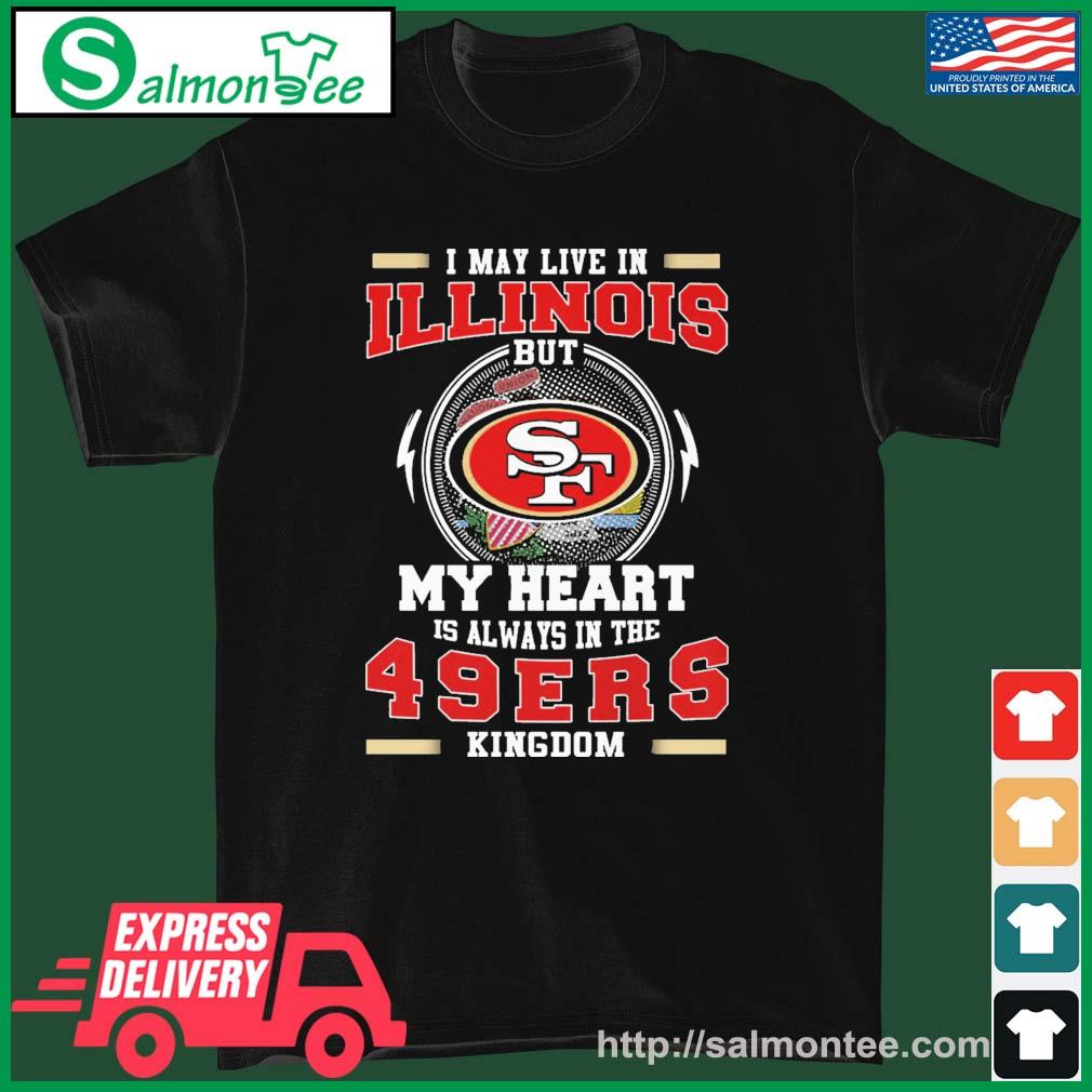 I May Live In Illinois But My Heart Is Always In The 49ers Kingdom Shirt