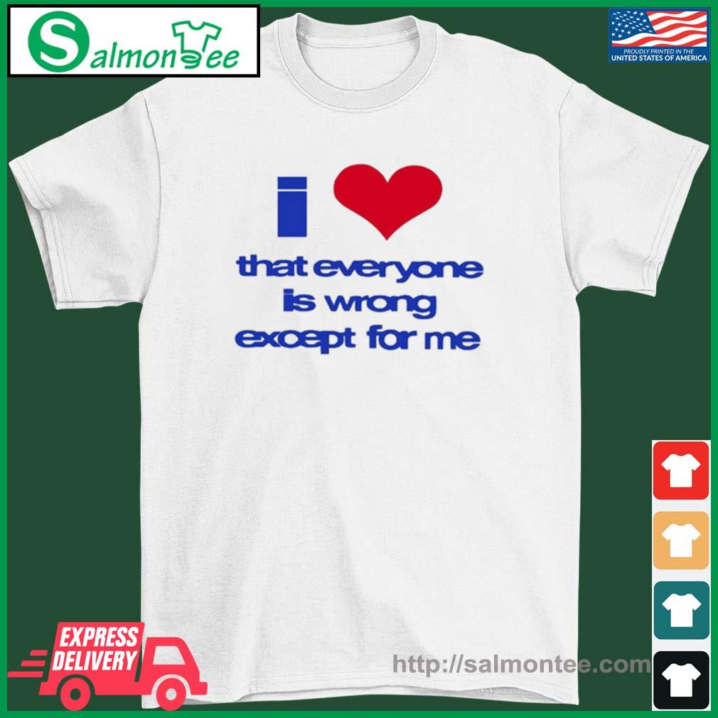 Best i Love That Everyone Is Wrong Except For Me Shirt