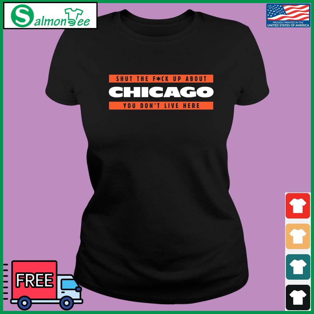Chicago Bears Shut The Fuck Up About Chicago You Don't Live Here shirt
