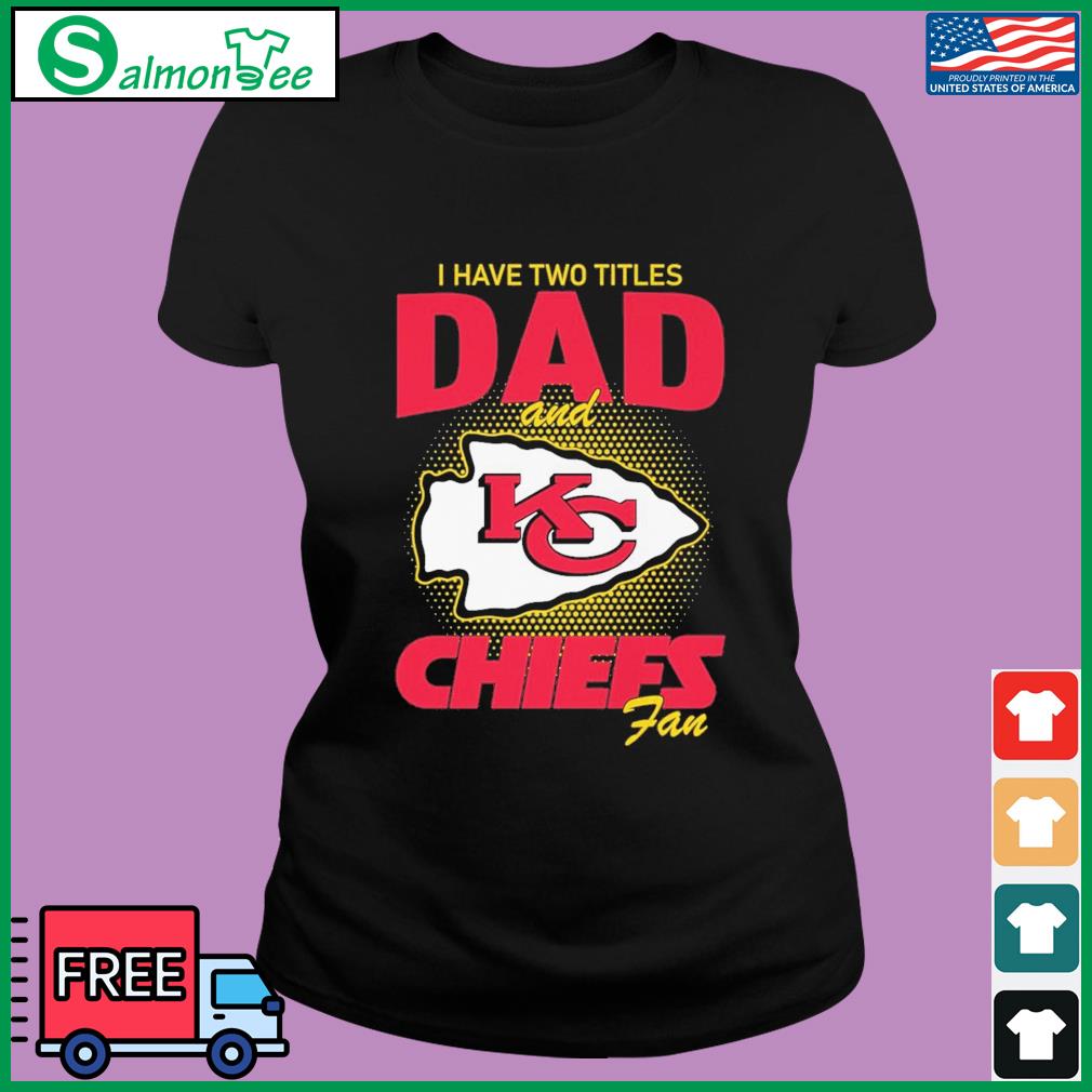 Kansas City Chiefs I Have Two Titles Dad And Chiefs Fan Shirt