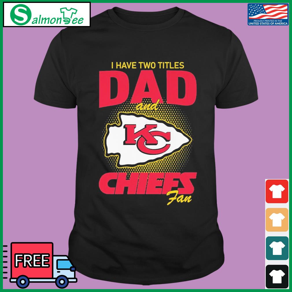 Kansas City Chiefs I Have Two Titles Dad And Chiefs Fan Shirt