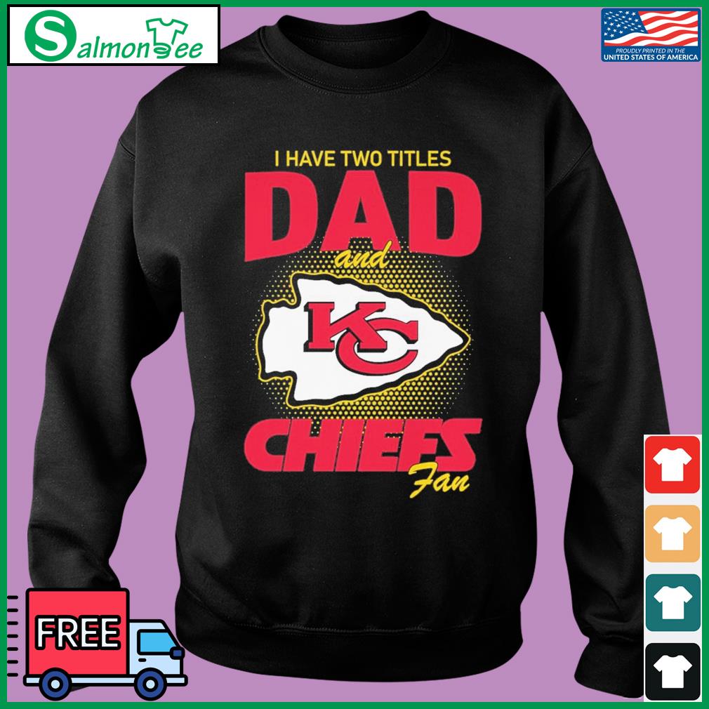 Official Kansas city Chiefs I have two titles dad and Chiefs fan T-shirt,  hoodie, tank top, sweater and long sleeve t-shirt