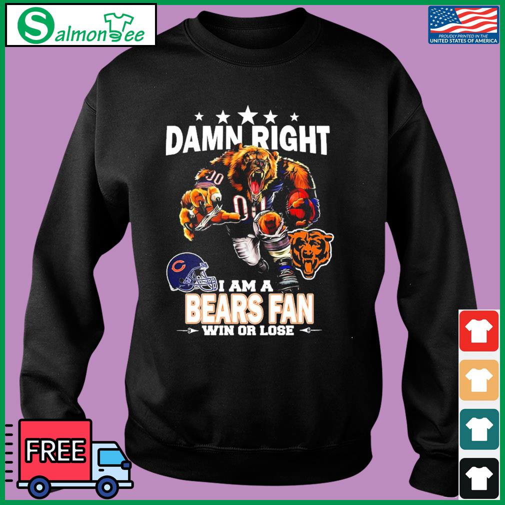 Damn right I am a Chicago Bears fan win or lose shirt, hoodie, sweater,  long sleeve and tank top